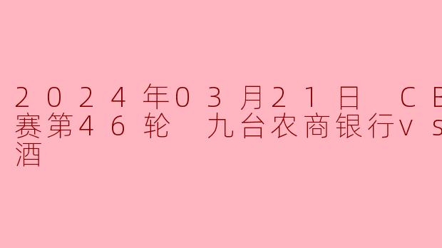 2024年03月21日 CBA常规赛第46轮 九台农商银行vs山西汾酒